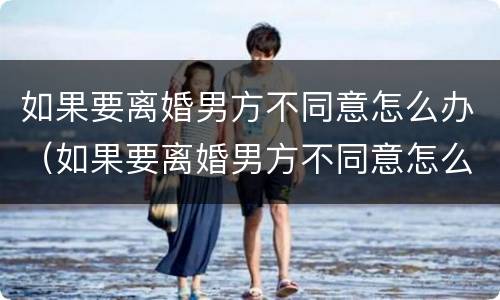 如果要离婚男方不同意怎么办（如果要离婚男方不同意怎么办呢）