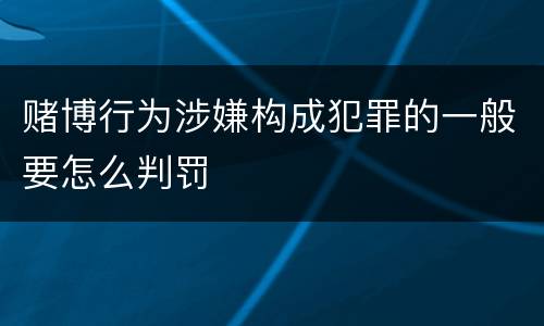 赌博行为涉嫌构成犯罪的一般要怎么判罚