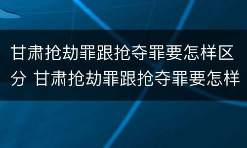 甘肃抢劫罪跟抢夺罪要怎样区分 甘肃抢劫罪跟抢夺罪要怎样区分判刑