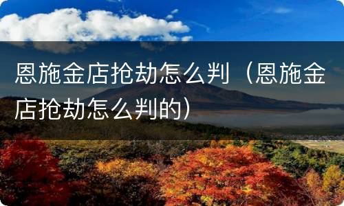 恩施金店抢劫怎么判（恩施金店抢劫怎么判的）