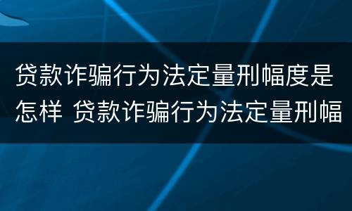 贷款诈骗行为法定量刑幅度是怎样 贷款诈骗行为法定量刑幅度是怎样的