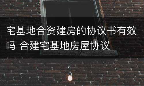 宅基地合资建房的协议书有效吗 合建宅基地房屋协议
