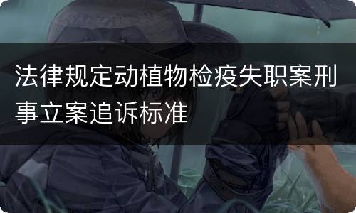 法律规定动植物检疫失职案刑事立案追诉标准