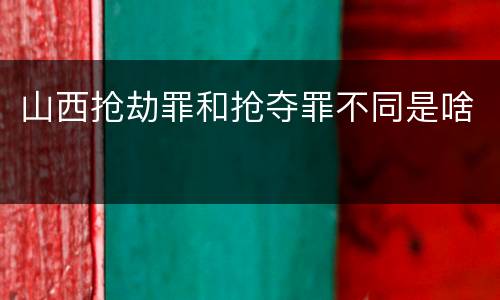 山西抢劫罪和抢夺罪不同是啥