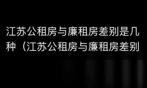 江苏公租房与廉租房差别是几种（江苏公租房与廉租房差别是几种情况）