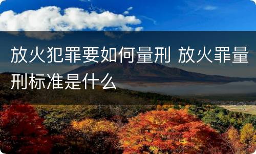 放火犯罪要如何量刑 放火罪量刑标准是什么