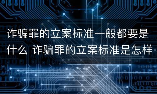 诈骗罪的立案标准一般都要是什么 诈骗罪的立案标准是怎样的