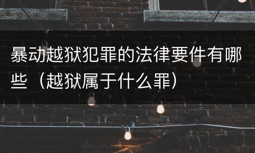 暴动越狱犯罪的法律要件有哪些（越狱属于什么罪）