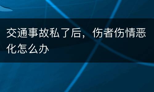 交通事故私了后，伤者伤情恶化怎么办