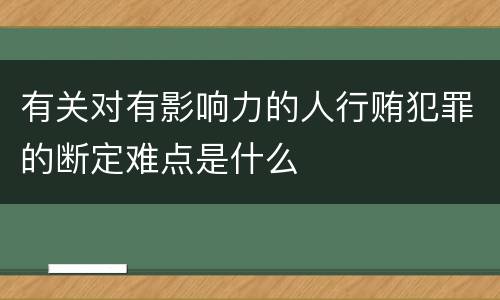 有关对有影响力的人行贿犯罪的断定难点是什么