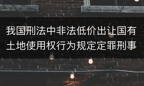 我国刑法中非法低价出让国有土地使用权行为规定定罪刑事责任是怎样