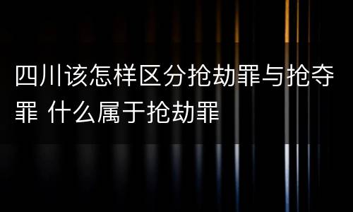 四川该怎样区分抢劫罪与抢夺罪 什么属于抢劫罪