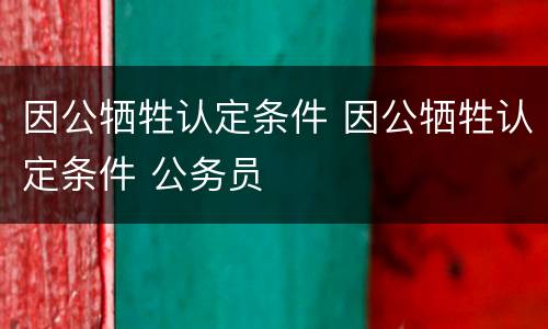 因公牺牲认定条件 因公牺牲认定条件 公务员