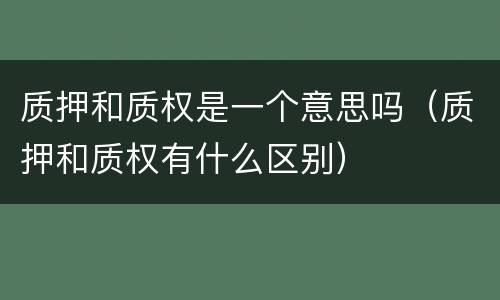质押和质权是一个意思吗（质押和质权有什么区别）