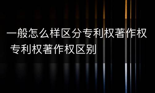 一般怎么样区分专利权著作权 专利权著作权区别