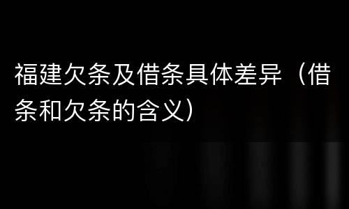 福建欠条及借条具体差异（借条和欠条的含义）