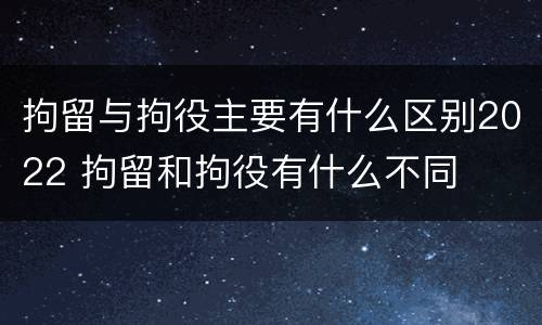 拘留与拘役主要有什么区别2022 拘留和拘役有什么不同