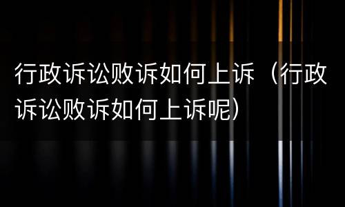 行政诉讼败诉如何上诉（行政诉讼败诉如何上诉呢）