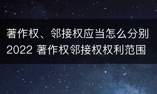 著作权、邻接权应当怎么分别2022 著作权邻接权权利范围
