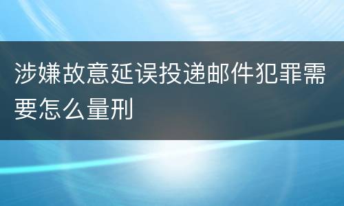涉嫌故意延误投递邮件犯罪需要怎么量刑