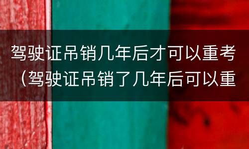 驾驶证吊销几年后才可以重考（驾驶证吊销了几年后可以重考）