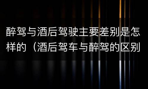 醉驾与酒后驾驶主要差别是怎样的（酒后驾车与醉驾的区别）