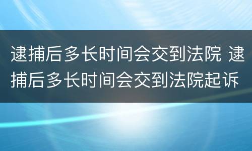 逮捕后多长时间会交到法院 逮捕后多长时间会交到法院起诉