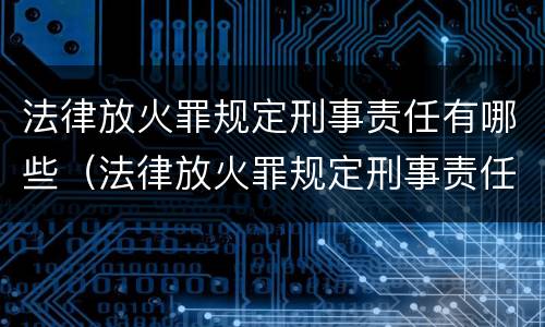 法律放火罪规定刑事责任有哪些（法律放火罪规定刑事责任有哪些条款）