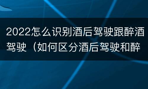 2022怎么识别酒后驾驶跟醉酒驾驶（如何区分酒后驾驶和醉酒驾驶）