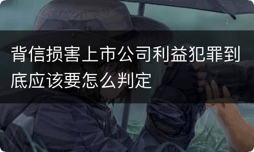 背信损害上市公司利益犯罪到底应该要怎么判定