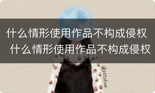 什么情形使用作品不构成侵权 什么情形使用作品不构成侵权行为