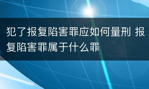 犯了报复陷害罪应如何量刑 报复陷害罪属于什么罪