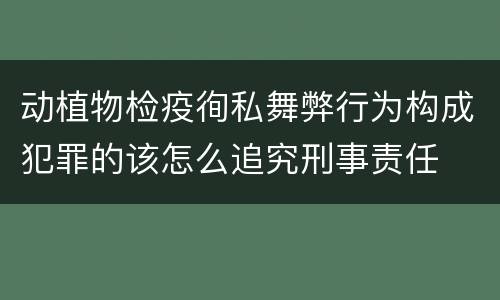 动植物检疫徇私舞弊行为构成犯罪的该怎么追究刑事责任