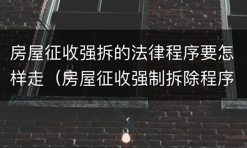 房屋征收强拆的法律程序要怎样走（房屋征收强制拆除程序）