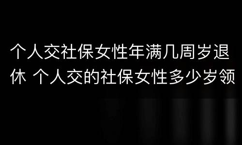 个人交社保女性年满几周岁退休 个人交的社保女性多少岁领退休金