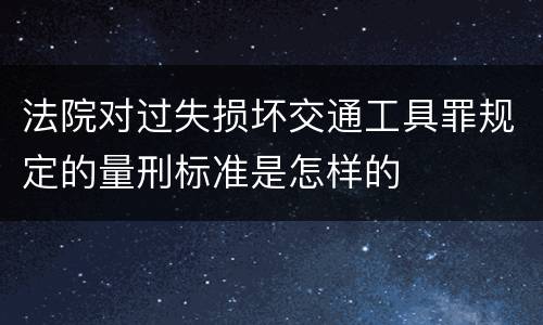 法院对过失损坏交通工具罪规定的量刑标准是怎样的