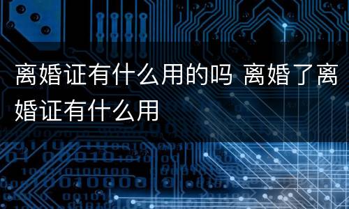 离婚证有什么用的吗 离婚了离婚证有什么用