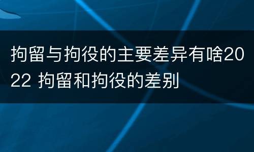 拘留与拘役的主要差异有啥2022 拘留和拘役的差别