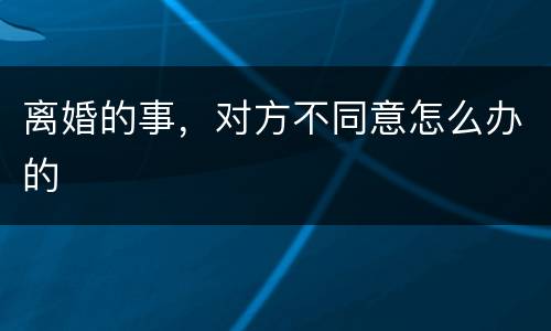 离婚的事，对方不同意怎么办的
