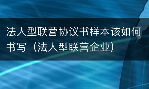 法人型联营协议书样本该如何书写（法人型联营企业）