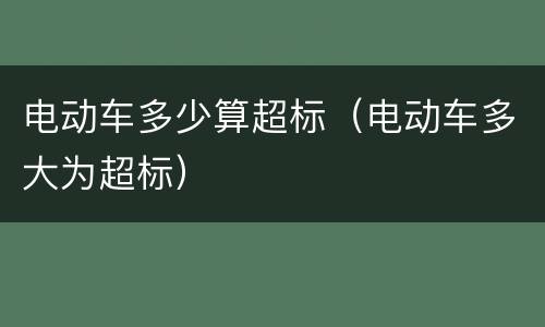 电动车多少算超标（电动车多大为超标）