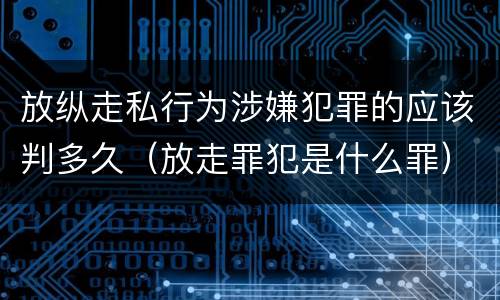 放纵走私行为涉嫌犯罪的应该判多久（放走罪犯是什么罪）