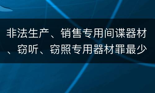 非法生产、销售专用间谍器材、窃听、窃照专用器材罪最少判几年