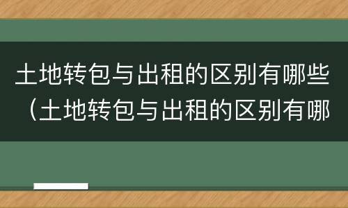 土地转包与出租的区别有哪些（土地转包与出租的区别有哪些方法）