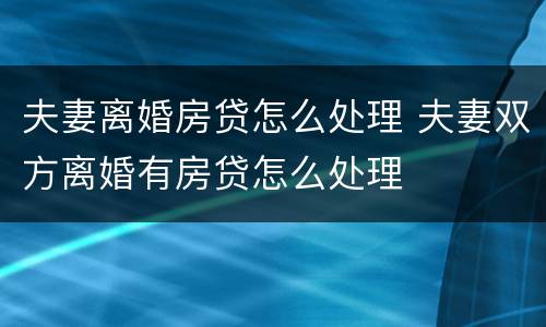 夫妻离婚房贷怎么处理 夫妻双方离婚有房贷怎么处理