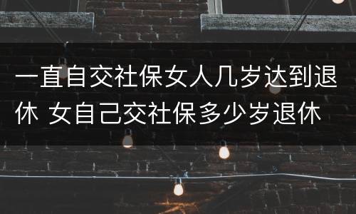 一直自交社保女人几岁达到退休 女自己交社保多少岁退休