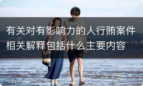 有关对有影响力的人行贿案件相关解释包括什么主要内容