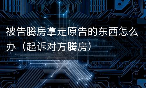被告腾房拿走原告的东西怎么办（起诉对方腾房）