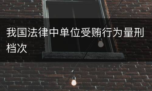 我国法律中单位受贿行为量刑档次