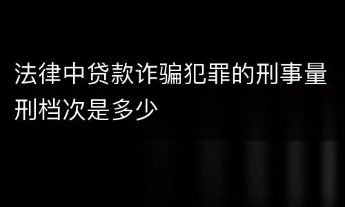 法律中贷款诈骗犯罪的刑事量刑档次是多少